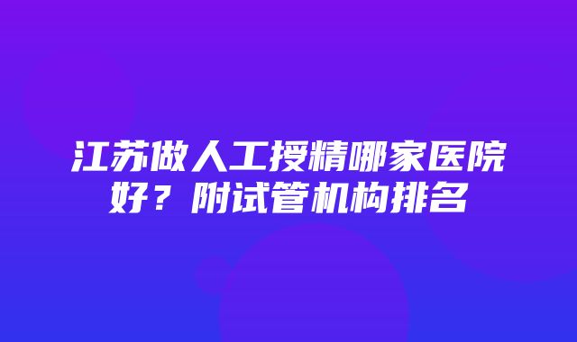 江苏做人工授精哪家医院好？附试管机构排名