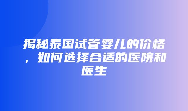 揭秘泰国试管婴儿的价格，如何选择合适的医院和医生