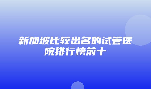 新加坡比较出名的试管医院排行榜前十