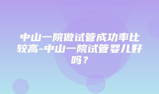 中山一院做试管成功率比较高-中山一院试管婴儿好吗？