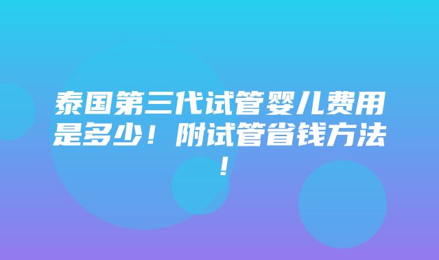 泰国第三代试管婴儿费用是多少！附试管省钱方法！