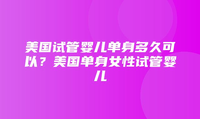 美国试管婴儿单身多久可以？美国单身女性试管婴儿