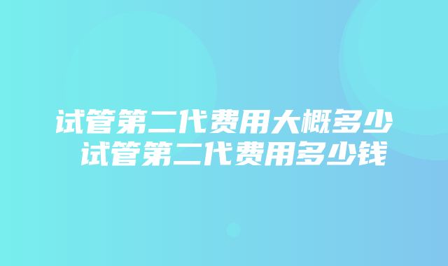 试管第二代费用大概多少 试管第二代费用多少钱