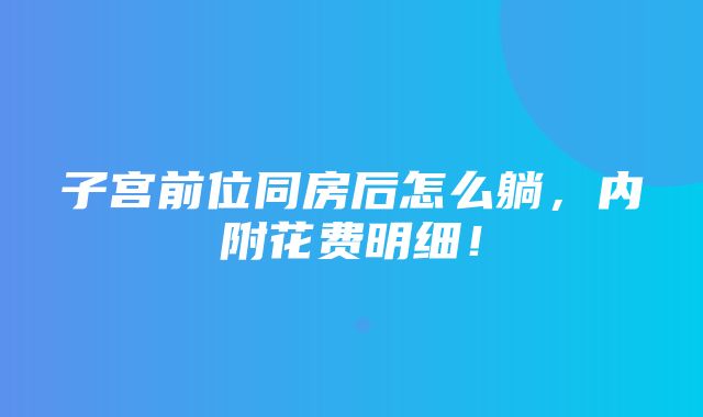 子宫前位同房后怎么躺，内附花费明细！