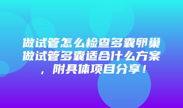 做试管怎么检查多囊卵巢做试管多囊适合什么方案，附具体项目分享！