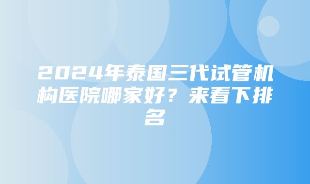 2024年泰国三代试管机构医院哪家好？来看下排名