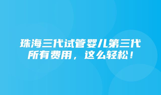 珠海三代试管婴儿第三代所有费用，这么轻松！