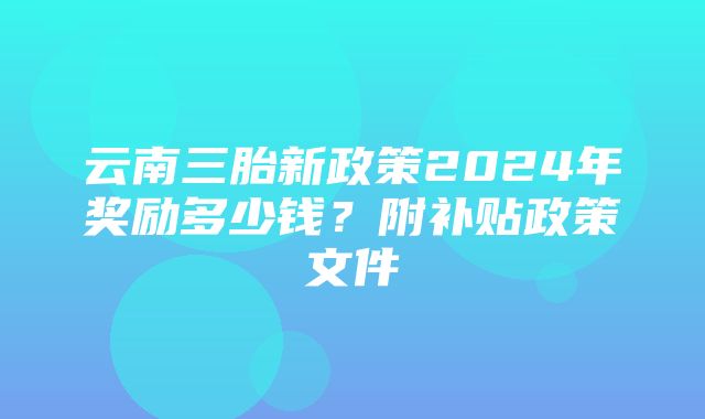 云南三胎新政策2024年奖励多少钱？附补贴政策文件