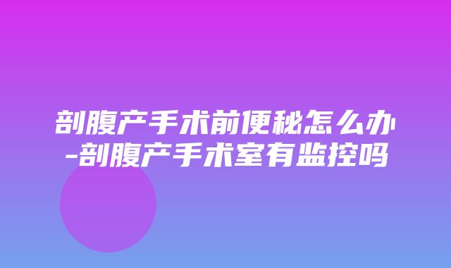 剖腹产手术前便秘怎么办-剖腹产手术室有监控吗