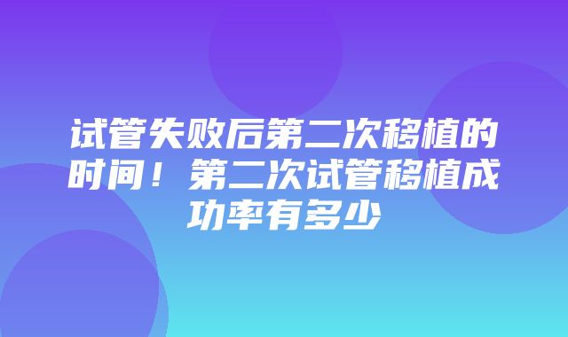 试管失败后第二次移植的时间！第二次试管移植成功率有多少