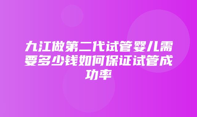 九江做第二代试管婴儿需要多少钱如何保证试管成功率