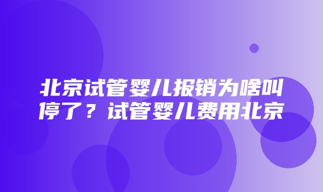 北京试管婴儿报销为啥叫停了？试管婴儿费用北京