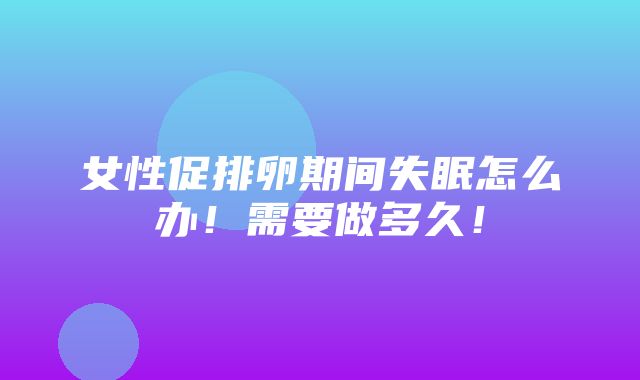 女性促排卵期间失眠怎么办！需要做多久！