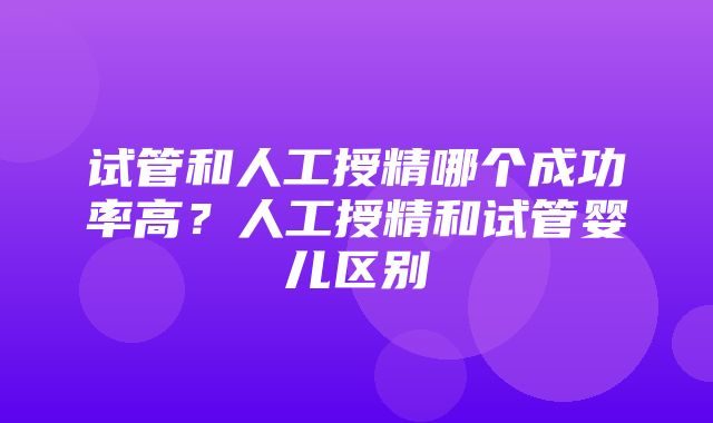 试管和人工授精哪个成功率高？人工授精和试管婴儿区别