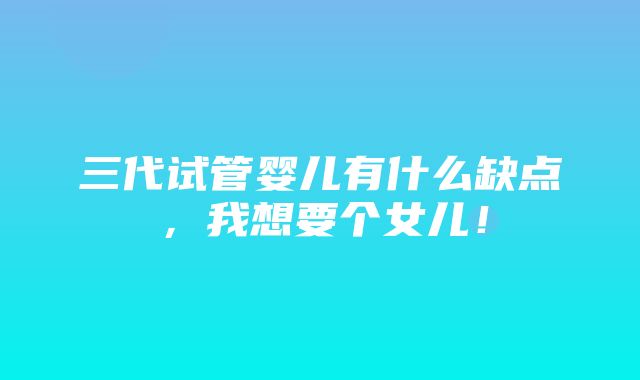 三代试管婴儿有什么缺点，我想要个女儿！