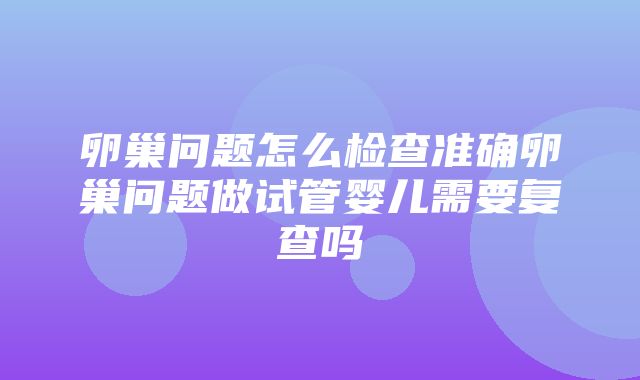 卵巢问题怎么检查准确卵巢问题做试管婴儿需要复查吗