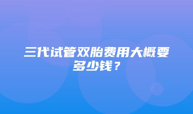 三代试管双胎费用大概要多少钱？