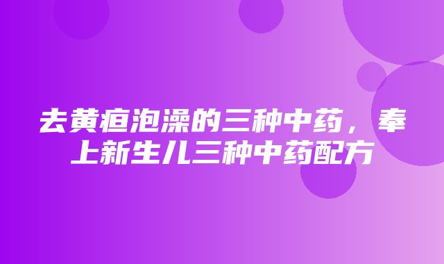 去黄疸泡澡的三种中药，奉上新生儿三种中药配方