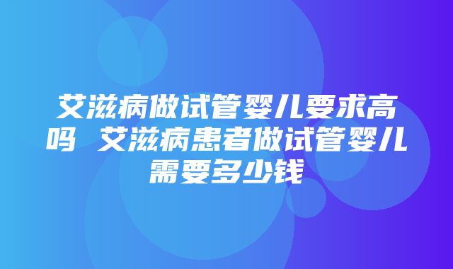 艾滋病做试管婴儿要求高吗 艾滋病患者做试管婴儿需要多少钱