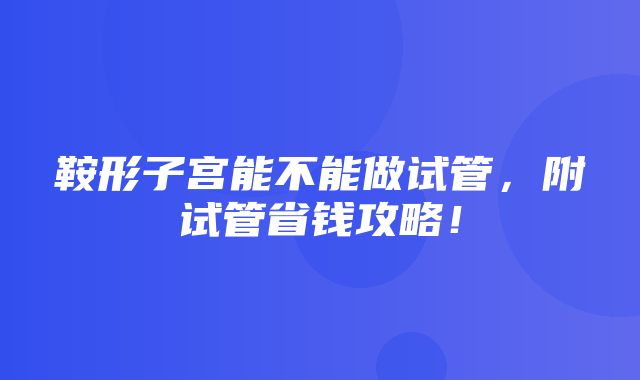 鞍形子宫能不能做试管，附试管省钱攻略！