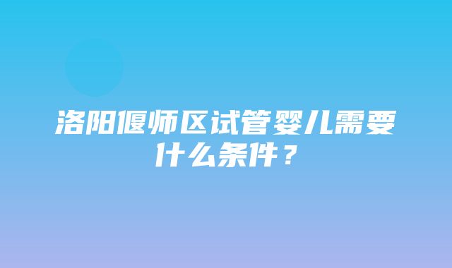 洛阳偃师区试管婴儿需要什么条件？