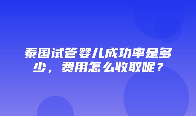 泰国试管婴儿成功率是多少，费用怎么收取呢？