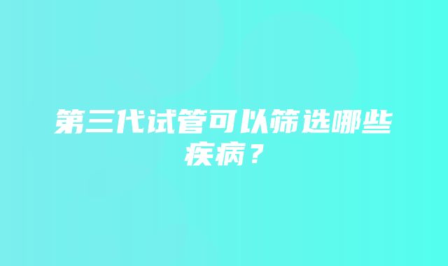 第三代试管可以筛选哪些疾病？