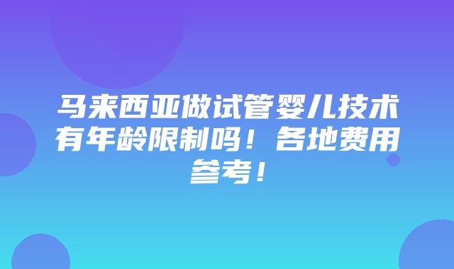 马来西亚做试管婴儿技术有年龄限制吗！各地费用参考！