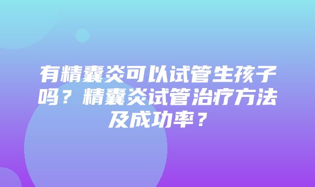 有精囊炎可以试管生孩子吗？精囊炎试管治疗方法及成功率？