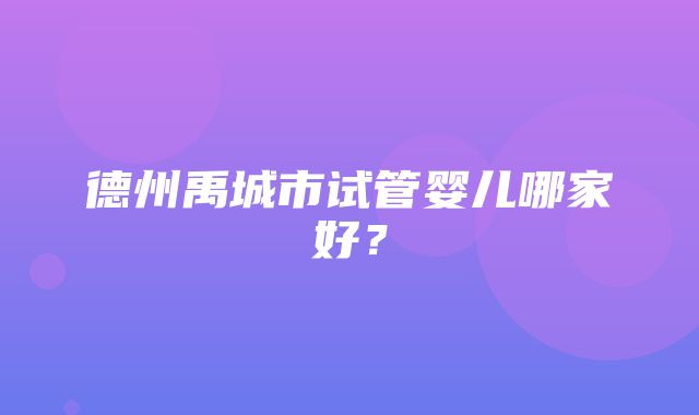 德州禹城市试管婴儿哪家好？