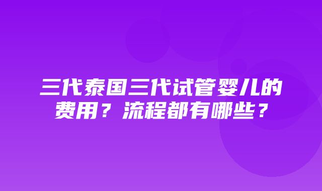 三代泰国三代试管婴儿的费用？流程都有哪些？