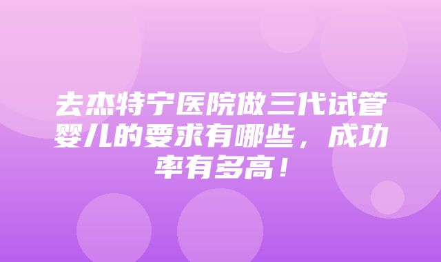 去杰特宁医院做三代试管婴儿的要求有哪些，成功率有多高！