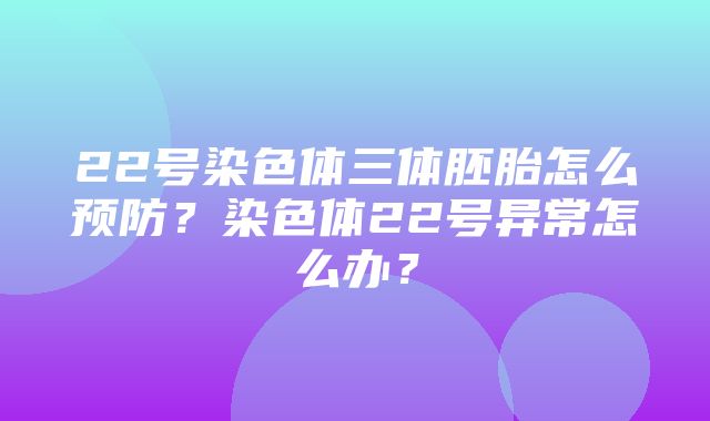 22号染色体三体胚胎怎么预防？染色体22号异常怎么办？