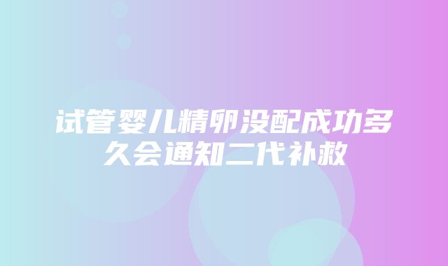 试管婴儿精卵没配成功多久会通知二代补救