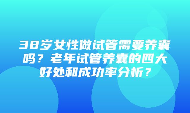 38岁女性做试管需要养囊吗？老年试管养囊的四大好处和成功率分析？