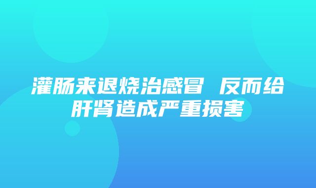 灌肠来退烧治感冒 反而给肝肾造成严重损害