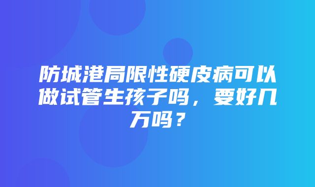 防城港局限性硬皮病可以做试管生孩子吗，要好几万吗？