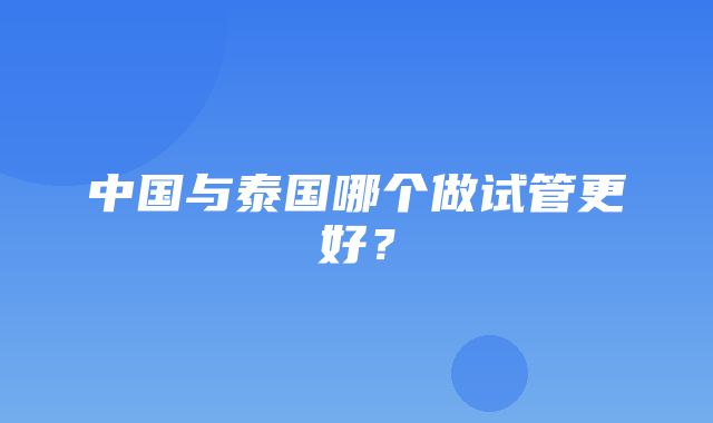 中国与泰国哪个做试管更好？