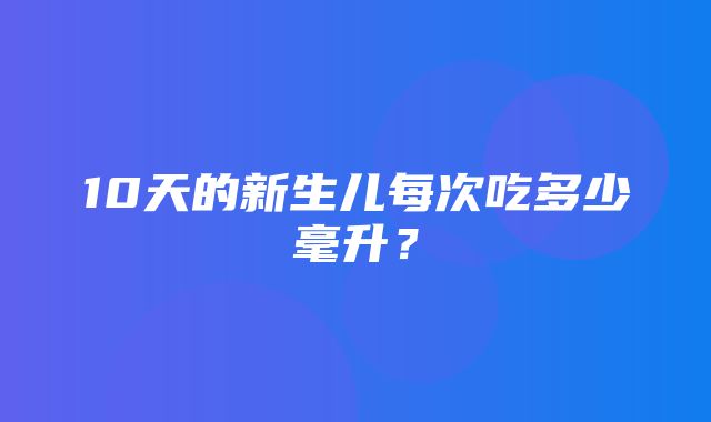 10天的新生儿每次吃多少毫升？