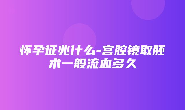 怀孕征兆什么-宫腔镜取胚术一般流血多久