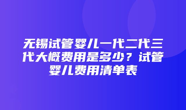 无锡试管婴儿一代二代三代大概费用是多少？试管婴儿费用清单表