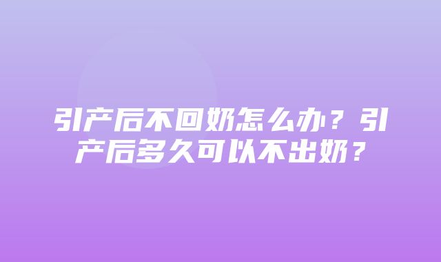 引产后不回奶怎么办？引产后多久可以不出奶？