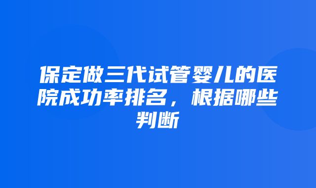 保定做三代试管婴儿的医院成功率排名，根据哪些判断