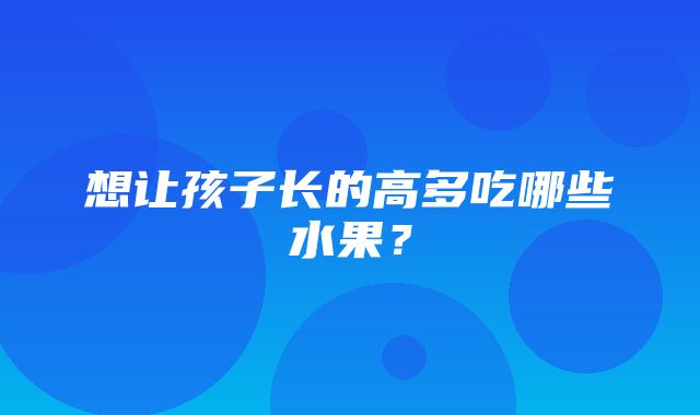 想让孩子长的高多吃哪些水果？