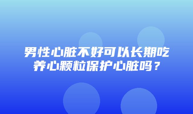 男性心脏不好可以长期吃养心颗粒保护心脏吗？