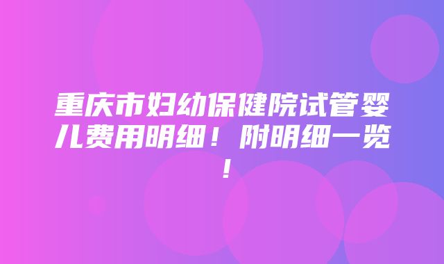 重庆市妇幼保健院试管婴儿费用明细！附明细一览！