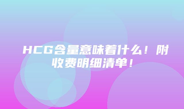 ​HCG含量意味着什么！附收费明细清单！