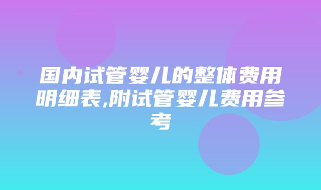 国内试管婴儿的整体费用明细表,附试管婴儿费用参考