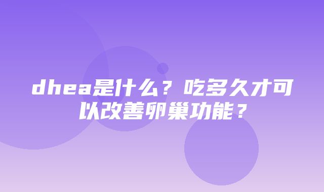 dhea是什么？吃多久才可以改善卵巢功能？