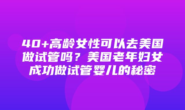 40+高龄女性可以去美国做试管吗？美国老年妇女成功做试管婴儿的秘密